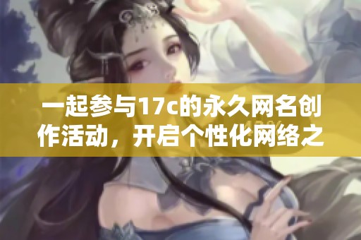 一起参与17c的永久网名创作活动，开启个性化网络之旅
