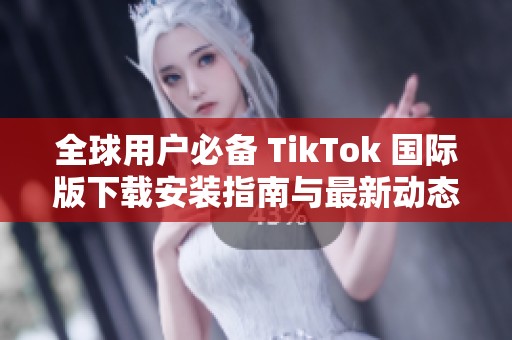 全球用户必备 TikTok 国际版下载安装指南与最新动态