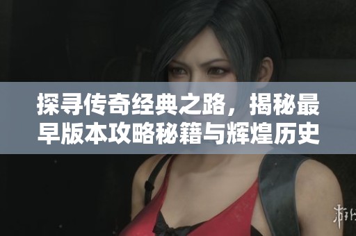 探寻传奇经典之路，揭秘最早版本攻略秘籍与辉煌历史