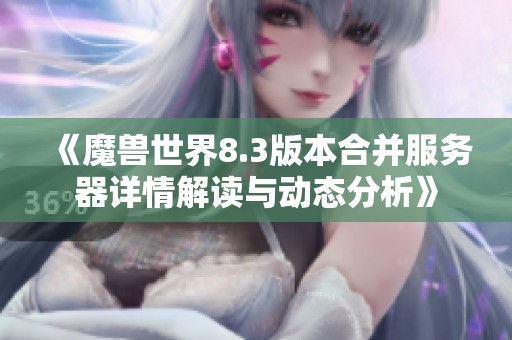《魔兽世界8.3版本合并服务器详情解读与动态分析》
