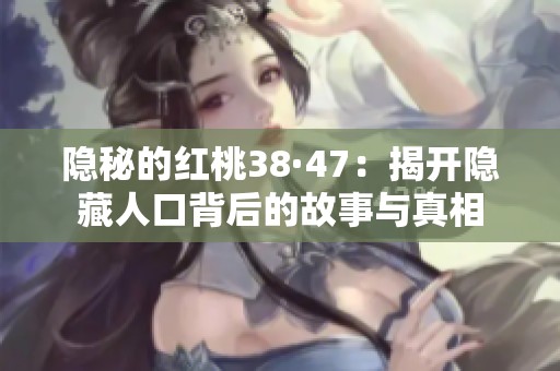 隐秘的红桃38·47：揭开隐藏人口背后的故事与真相