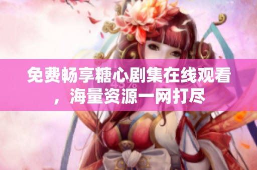免费畅享糖心剧集在线观看，海量资源一网打尽
