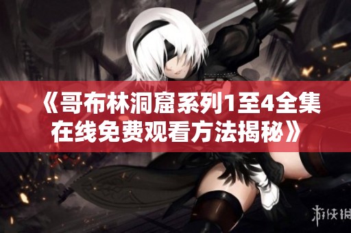 《哥布林洞窟系列1至4全集在线免费观看方法揭秘》