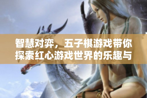 智慧对弈，五子棋游戏带你探索红心游戏世界的乐趣与挑战
