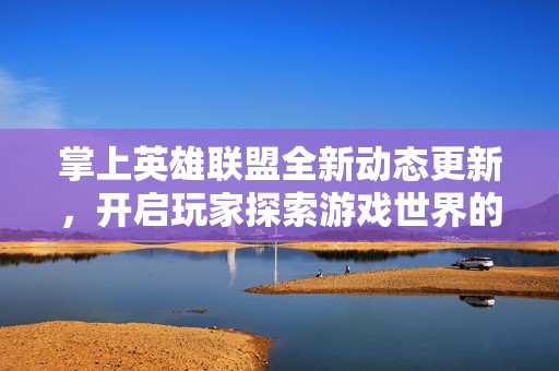 掌上英雄联盟全新动态更新，开启玩家探索游戏世界的新篇章
