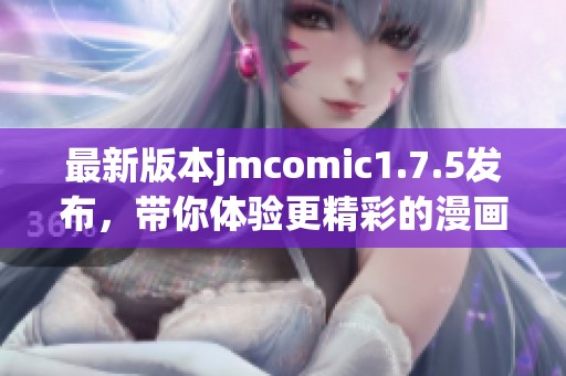 最新版本jmcomic1.7.5发布，带你体验更精彩的漫画世界