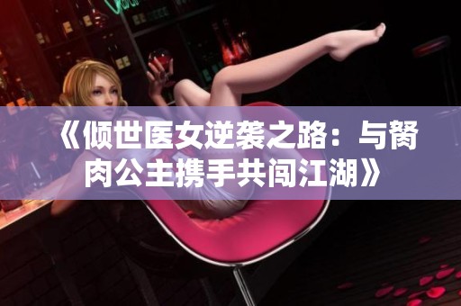 《倾世医女逆袭之路：与胬肉公主携手共闯江湖》