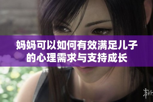 妈妈可以如何有效满足儿子的心理需求与支持成长