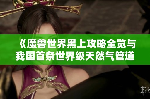 《魔兽世界黑上攻略全览与我国首条世界级天然气管道的成功贯通》