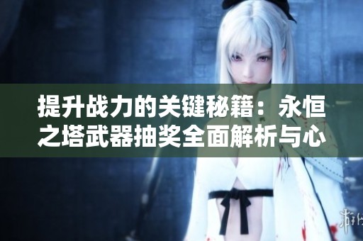 提升战力的关键秘籍：永恒之塔武器抽奖全面解析与心得分享