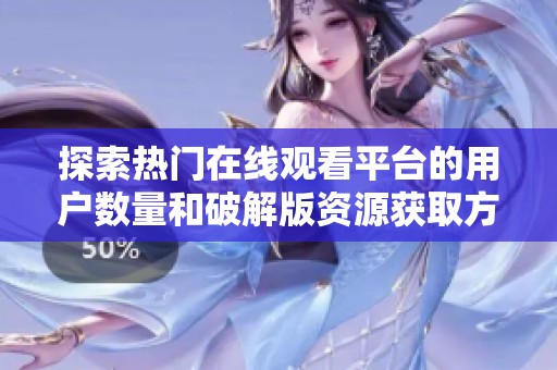 探索热门在线观看平台的用户数量和破解版资源获取方式