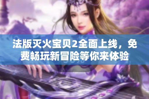 法版灭火宝贝2全面上线，免费畅玩新冒险等你来体验