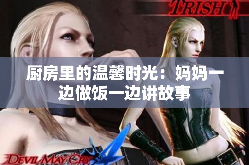 厨房里的温馨时光：妈妈一边做饭一边讲故事