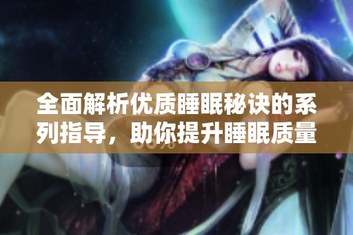 全面解析优质睡眠秘诀的系列指导，助你提升睡眠质量