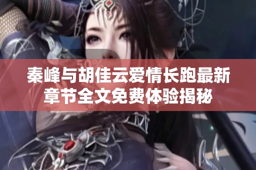 秦峰与胡佳云爱情长跑最新章节全文免费体验揭秘