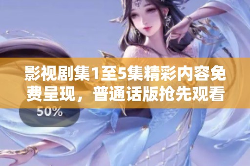 影视剧集1至5集精彩内容免费呈现，普通话版抢先观看