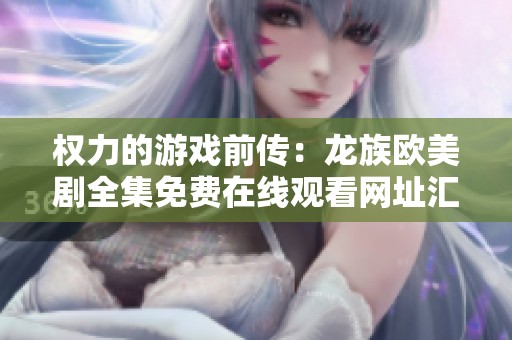 权力的游戏前传：龙族欧美剧全集免费在线观看网址汇总与解析
