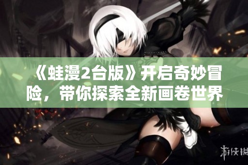 《蛙漫2台版》开启奇妙冒险，带你探索全新画卷世界！