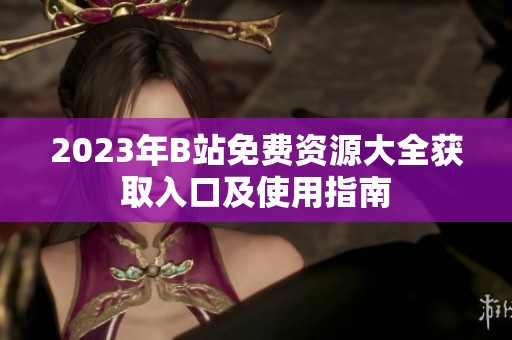 2023年B站免费资源大全获取入口及使用指南