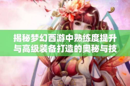 揭秘梦幻西游中熟练度提升与高级装备打造的奥秘与技巧