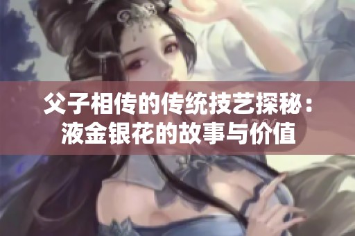 父子相传的传统技艺探秘：液金银花的故事与价值