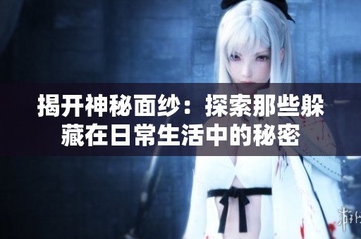 揭开神秘面纱：探索那些躲藏在日常生活中的秘密