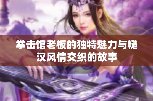 拳击馆老板的独特魅力与糙汉风情交织的故事