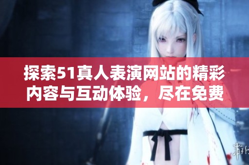 探索51真人表演网站的精彩内容与互动体验，尽在免费观看中