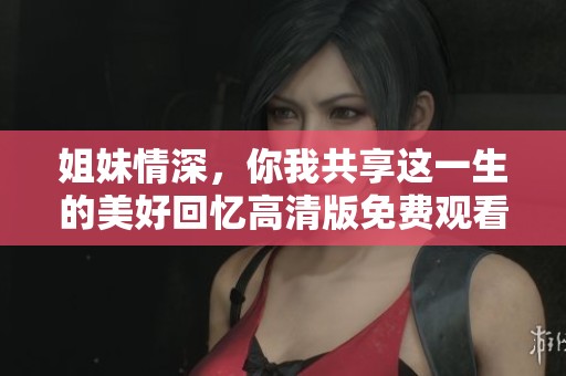 姐妹情深，你我共享这一生的美好回忆高清版免费观看