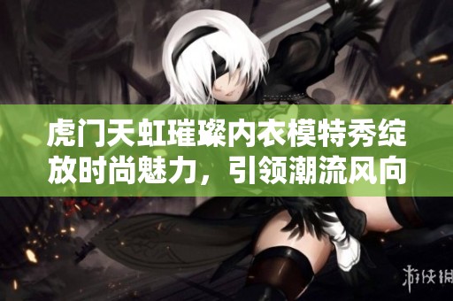 虎门天虹璀璨内衣模特秀绽放时尚魅力，引领潮流风向标