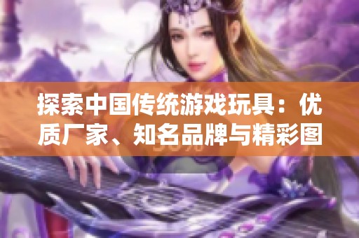 探索中国传统游戏玩具：优质厂家、知名品牌与精彩图片大全