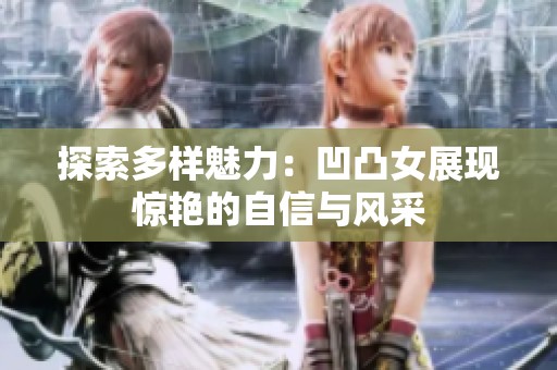 探索多样魅力：凹凸女展现惊艳的自信与风采