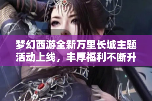 梦幻西游全新万里长城主题活动上线，丰厚福利不断升级！