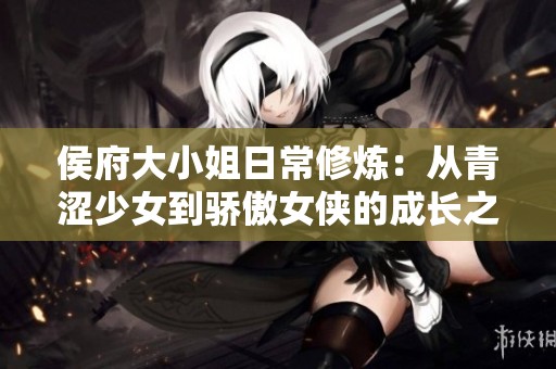 侯府大小姐日常修炼：从青涩少女到骄傲女侠的成长之路
