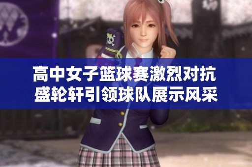 高中女子篮球赛激烈对抗 盛轮轩引领球队展示风采