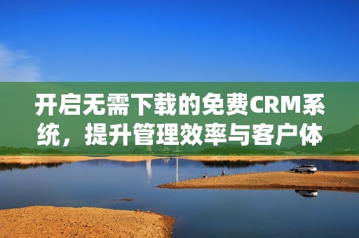开启无需下载的免费CRM系统，提升管理效率与客户体验