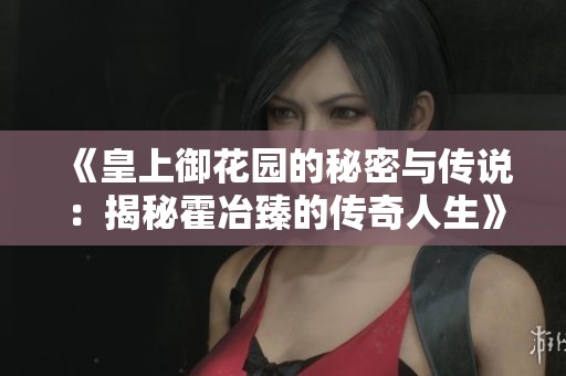 《皇上御花园的秘密与传说：揭秘霍冶臻的传奇人生》