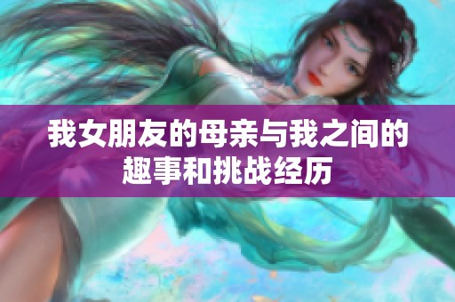 我女朋友的母亲与我之间的趣事和挑战经历