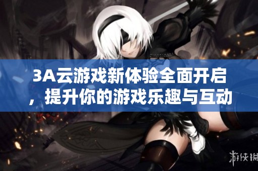 3A云游戏新体验全面开启，提升你的游戏乐趣与互动性