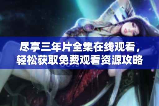 尽享三年片全集在线观看，轻松获取免费观看资源攻略