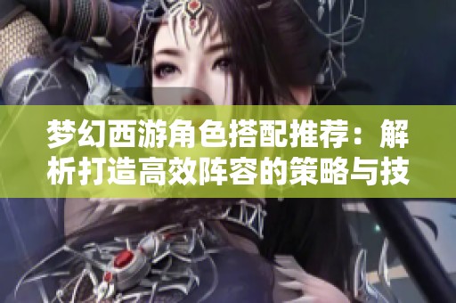 梦幻西游角色搭配推荐：解析打造高效阵容的策略与技巧