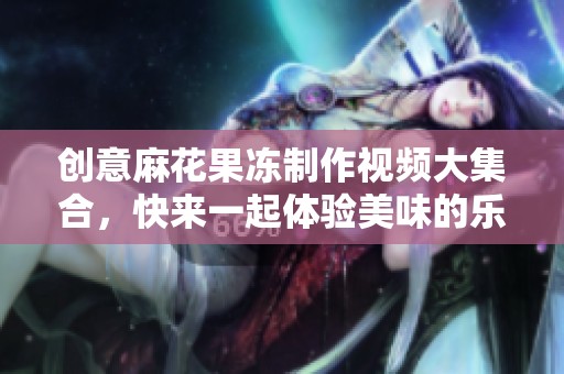 创意麻花果冻制作视频大集合，快来一起体验美味的乐趣吧