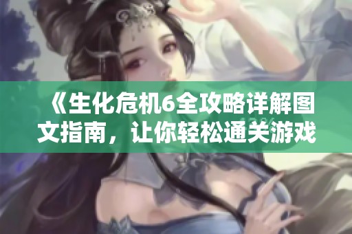 《生化危机6全攻略详解图文指南，让你轻松通关游戏》