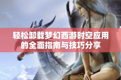 轻松卸载梦幻西游时空应用的全面指南与技巧分享
