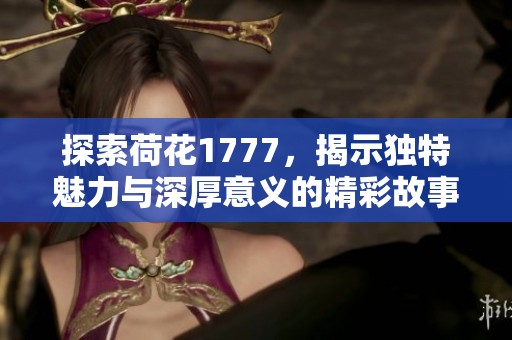 探索荷花1777，揭示独特魅力与深厚意义的精彩故事