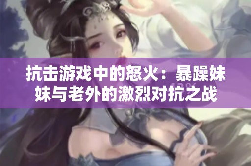 抗击游戏中的怒火：暴躁妹妹与老外的激烈对抗之战