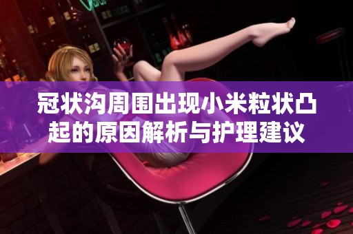 冠状沟周围出现小米粒状凸起的原因解析与护理建议