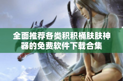 全面推荐各类积积桶肤肤神器的免费软件下载合集