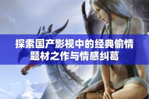 探索国产影视中的经典偷情题材之作与情感纠葛