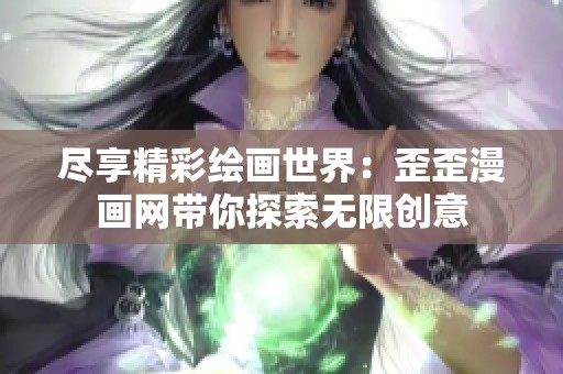 尽享精彩绘画世界：歪歪漫画网带你探索无限创意